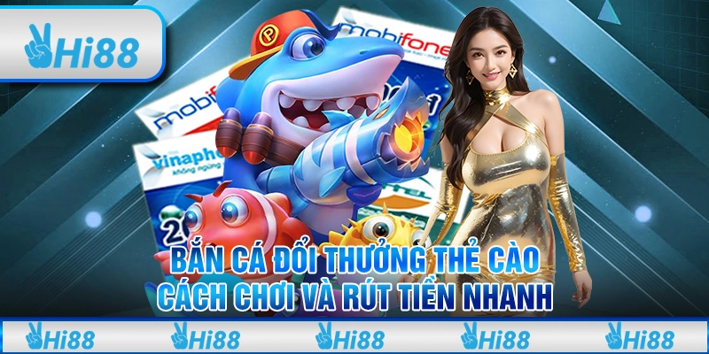 Bắn Cá Đổi Thưởng Thẻ Cào Hi88 Cách Chơi Và Rút Tiền Nhanh