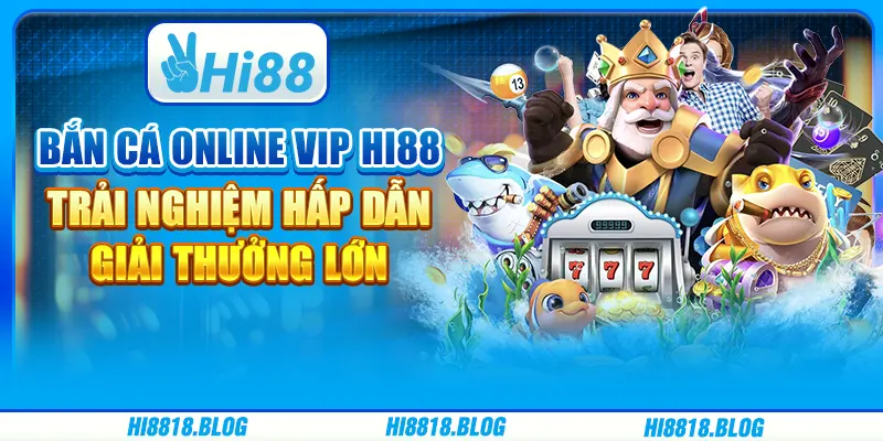 Bắn Cá Online Vip Hi88 Trải Nghiệm Hấp Dẫn, Giải Thưởng Lớn