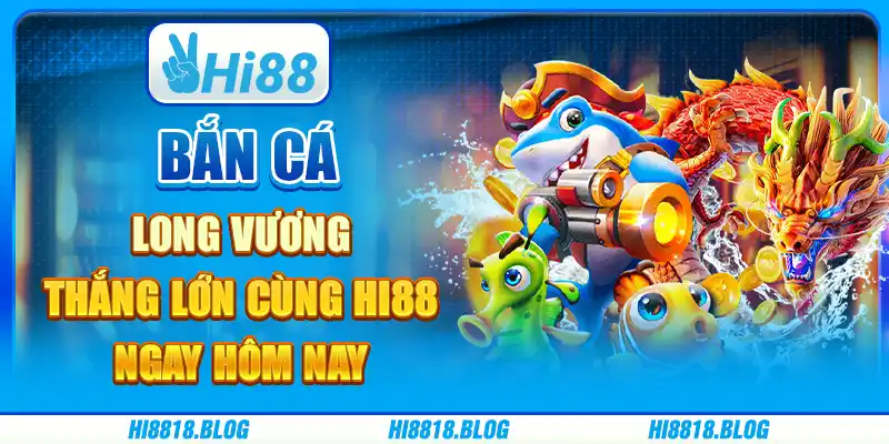 Bắn Cá Long Vương – Thắng Lớn Cùng Hi88 Ngay Hôm Nay