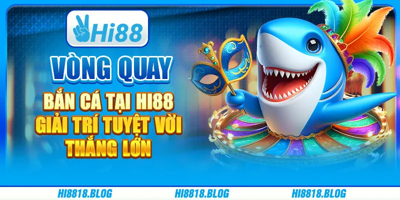 Vòng Quay Bắn Cá Tại Hi88 - Giải Trí Tuyệt Vời, Thắng Lớn